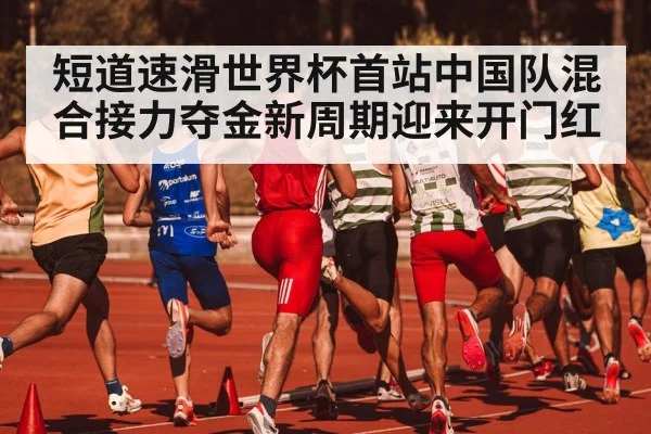 短道速滑世界杯首站中国队混合接力夺金新周期迎来开门红