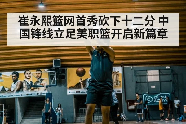 崔永熙篮网首秀砍下十二分 中国锋线立足美职篮开启新篇章