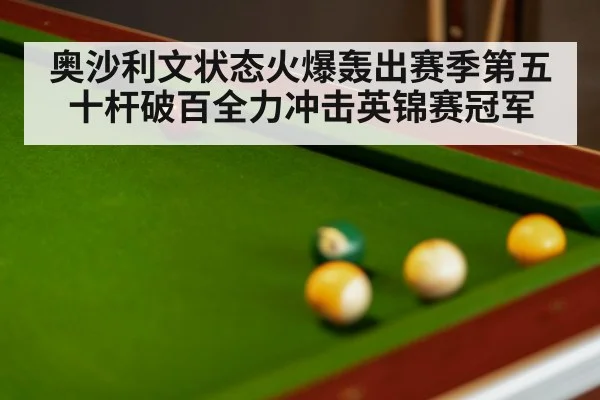 奥沙利文状态火爆轰出赛季第五十杆破百全力冲击英锦赛冠军