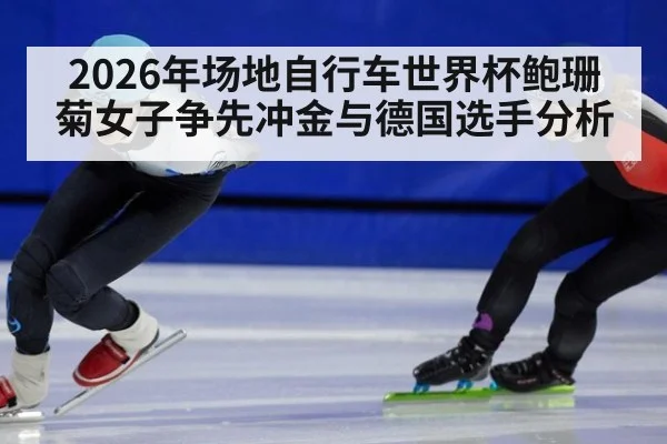 2026年场地自行车世界杯鲍珊菊女子争先冲金与德国选手分析